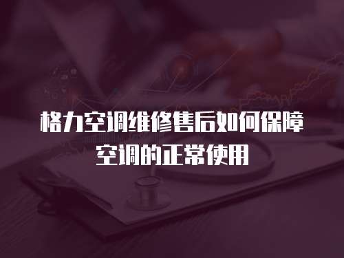 格力空調維修售后如何保障空調的正常使用
