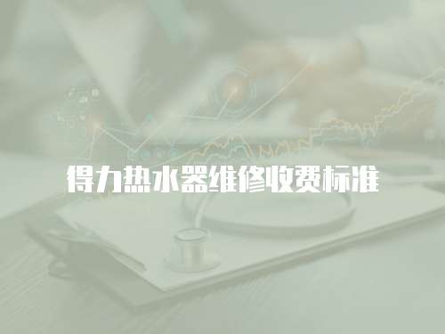 得力熱水器維修收費(fèi)標(biāo)準(zhǔn)