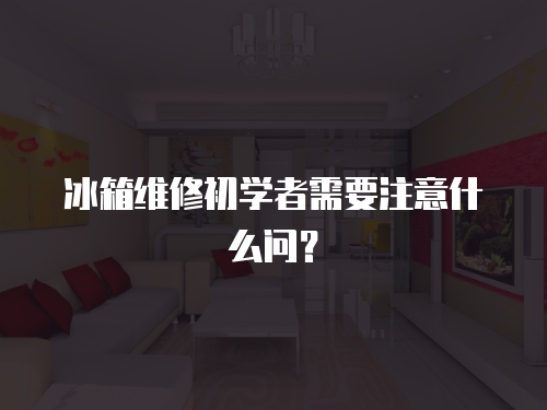 冰箱維修初學者需要注意什么問？