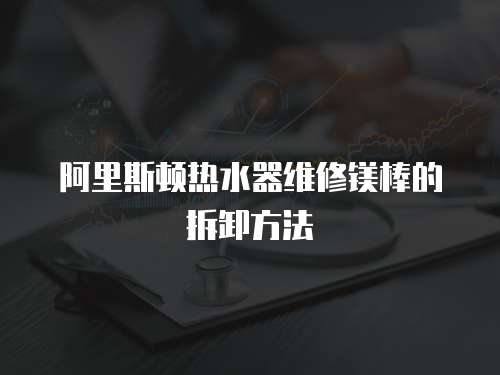 阿里斯頓熱水器維修鎂棒的拆卸方法