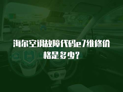 海爾空調故障代碼e7維修價格是多少？