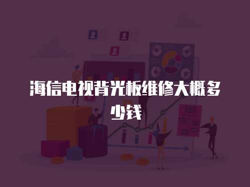 海信電視背光板維修大概多少錢