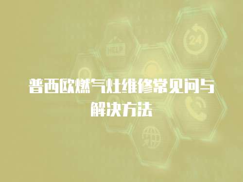 普西歐燃氣灶維修常見問與解決方法