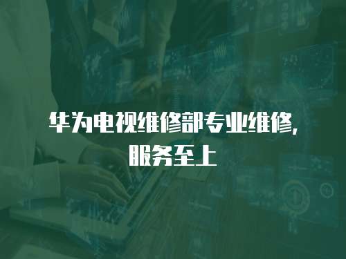 華為電視維修部專業(yè)維修，服務至上