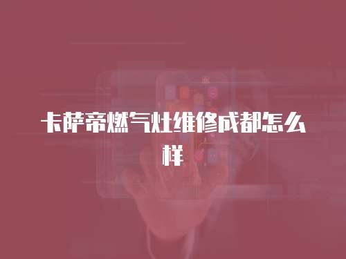 卡薩帝燃氣灶維修成都怎么樣