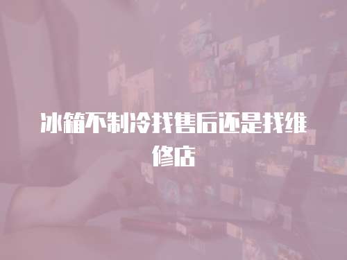 冰箱不制冷找售后還是找維修店