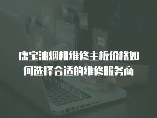 康寶油煙機維修主板價格如何選擇合適的維修服務商