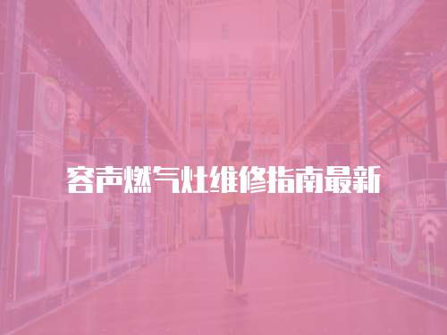 容聲燃?xì)庠罹S修指南最新