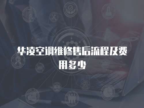 華凌空調(diào)維修售后流程及費(fèi)用多少