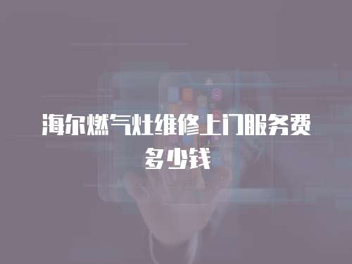 海爾燃氣灶維修上門服務費多少錢
