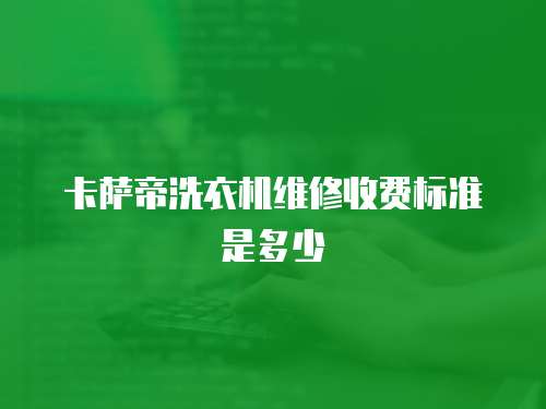 卡薩帝洗衣機維修收費標(biāo)準(zhǔn)是多少