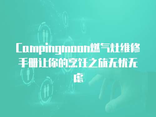 Campingmoon燃氣灶維修手冊讓你的烹飪之旅無憂無慮