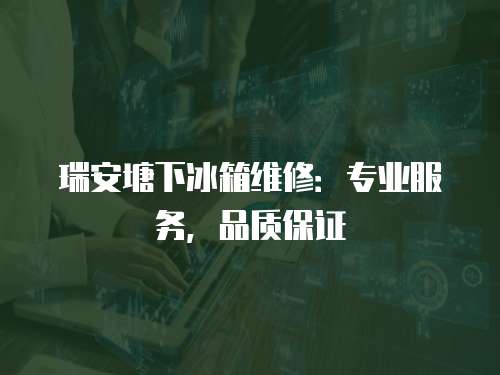 瑞安塘下冰箱維修：專業服務，品質保證