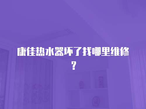 康佳熱水器壞了找哪里維修？