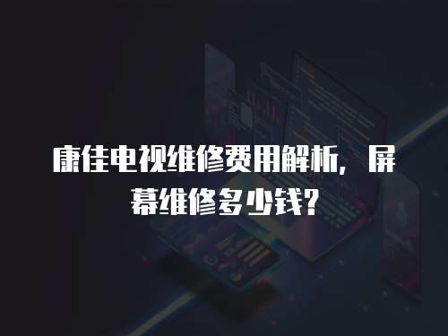 康佳電視維修費(fèi)用解析，屏幕維修多少錢？