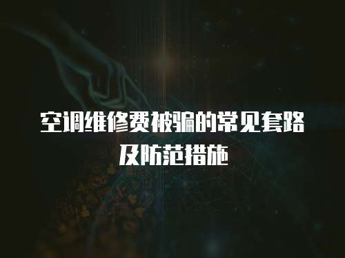空調維修費被騙的常見套路及防范措施