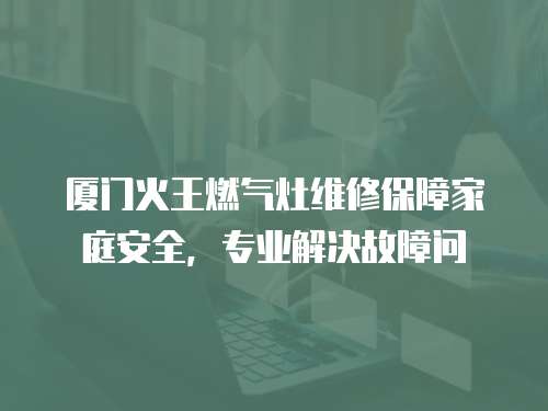 廈門火王燃氣灶維修保障家庭安全，專業解決故障問