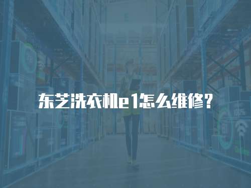 東芝洗衣機e1怎么維修？