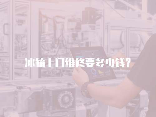 冰箱上門維修要多少錢？