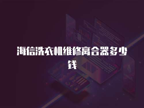 海信洗衣機(jī)維修離合器多少錢