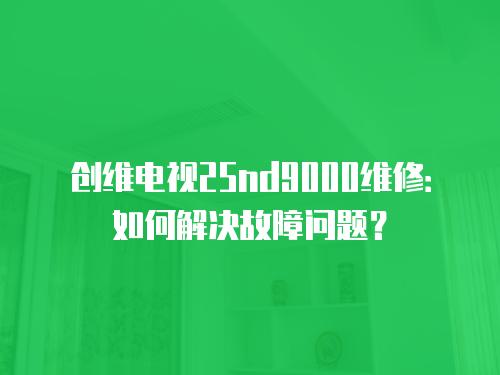 創維電視25nd9000維修：如何解決故障問題？