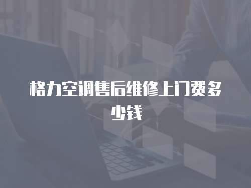 格力空調售后維修上門費多少錢