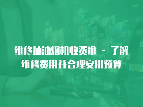 維修抽油煙機收費準 - 了解維修費用并合理安排預算