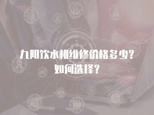 九陽飲水機維修價格多少？如何選擇？