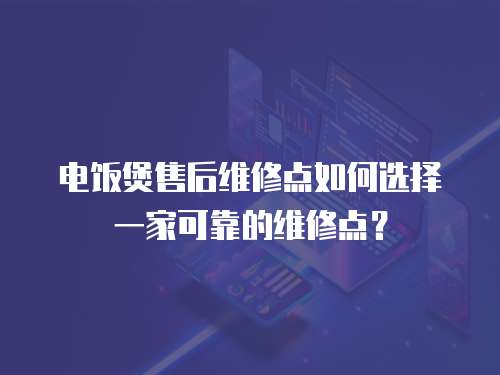 電飯煲售后維修點如何選擇一家可靠的維修點？