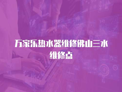 萬家樂熱水器維修佛山三水維修點