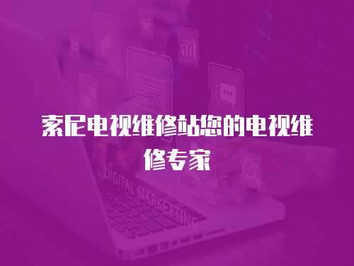 索尼電視維修站您的電視維修專家