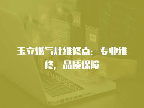 玉立燃氣灶維修點：專業維修，品質保障