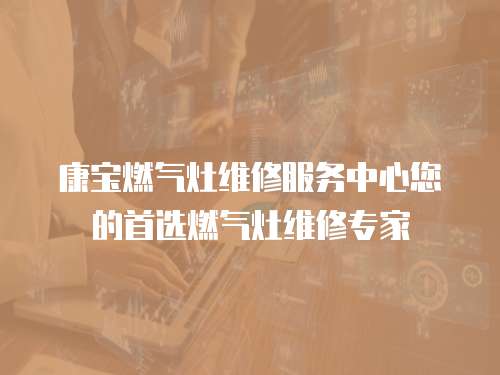 康寶燃氣灶維修服務中心您的首選燃氣灶維修專家