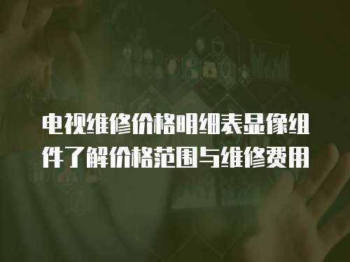 電視維修價格明細表顯像組件了解價格范圍與維修費用