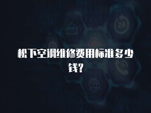 松下空調維修費用標準多少錢？