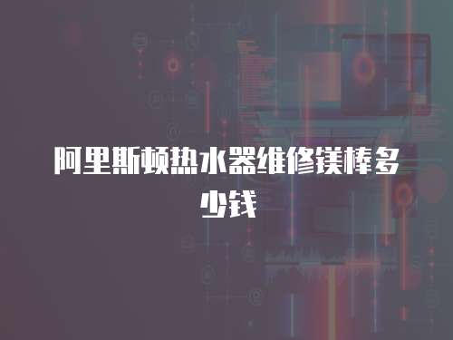 阿里斯頓熱水器維修鎂棒多少錢