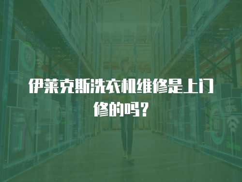 伊萊克斯洗衣機(jī)維修是上門(mén)修的嗎？