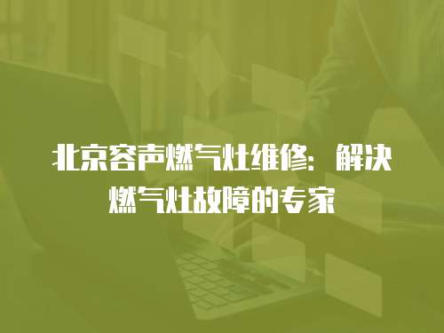 北京容聲燃氣灶維修：解決燃氣灶故障的專家