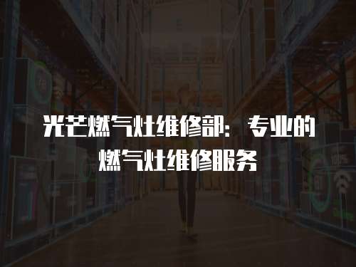光芒燃氣灶維修部：專業的燃氣灶維修服務
