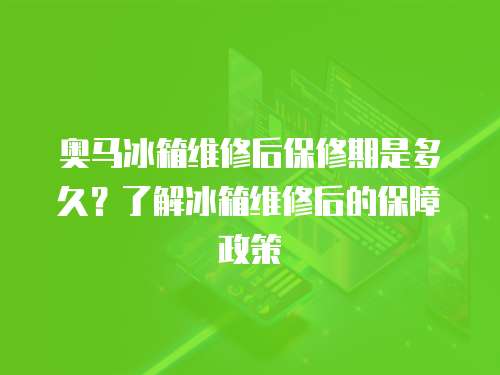 奧馬冰箱維修后保修期是多久？了解冰箱維修后的保障政策