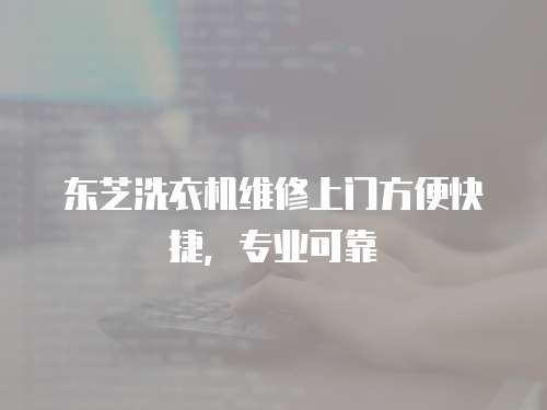 東芝洗衣機維修上門方便快捷，專業可靠