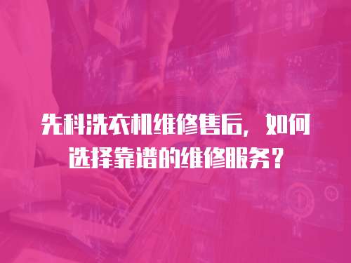 先科洗衣機維修售后，如何選擇靠譜的維修服務？