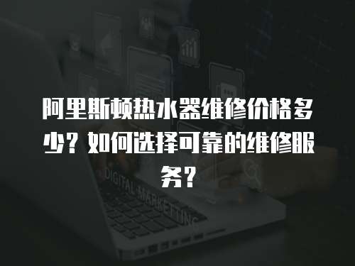 阿里斯頓熱水器維修價格多少？如何選擇可靠的維修服務(wù)？