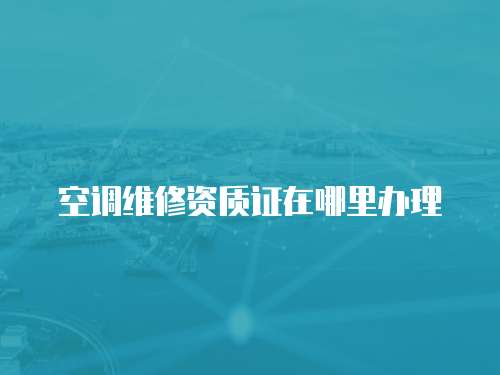 空調(diào)維修資質(zhì)證在哪里辦理