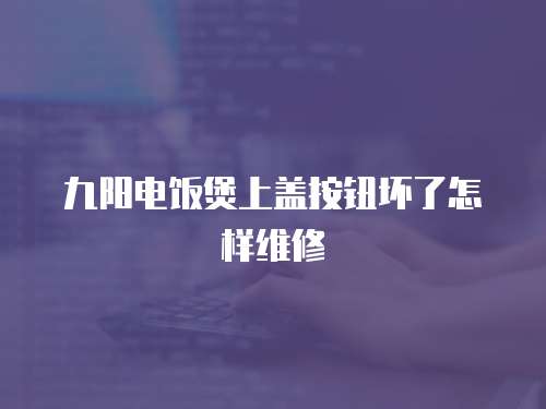 九陽電飯煲上蓋按鈕壞了怎樣維修