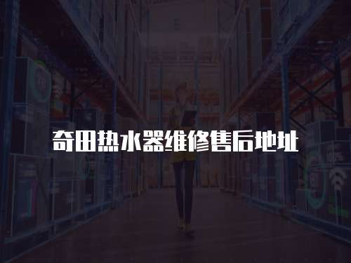 奇田熱水器維修售后地址