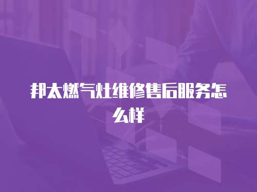 邦太燃氣灶維修售后服務怎么樣