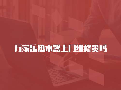 萬家樂熱水器上門維修貴嗎