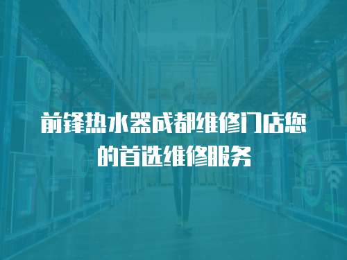 前鋒熱水器成都維修門店您的首選維修服務(wù)