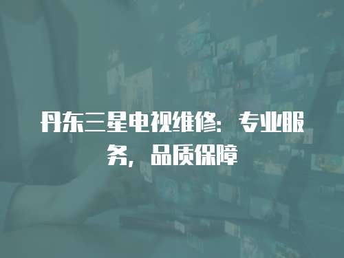 丹東三星電視維修：專業服務，品質保障